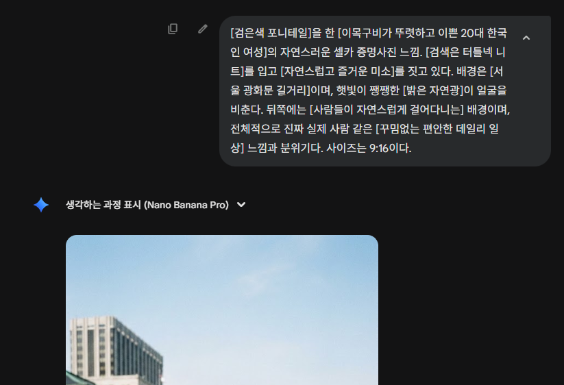 1. 이미지에 있는 것처럼 프롬프트를 준비해 입력합니다.
2. 프롬프트에 내가 원하는 모델의 생김새와 장소, 각도 구도 형태 등을 상세히 입력할수록 자연스러운 이미지가 생성됩니다.
프롬프트 : [검은색 포니테일]을 한 [이목구비가 뚜렷하고 이쁜 20대 한국인 여성]의 자연스러운 셀카 증명사진 느낌. [검색은 터틀넥 니트]를 입고 [자연스럽고 즐거운 미소]를 짓고 있다. 배경은 [서울 광화문 길거리]이며, 햇빛이 쨍쨍한 [밝은 자연광]이 얼굴을 비춘다. 뒤쪽에는 [사람들이 자연스럽게 걸어다니는] 배경이며, 전체적으로 진짜 실제 사람 같은 [꾸밈없는 편안한 데일리 일상] 느낌과 분위기다. 사이즈는 9:16이다.

